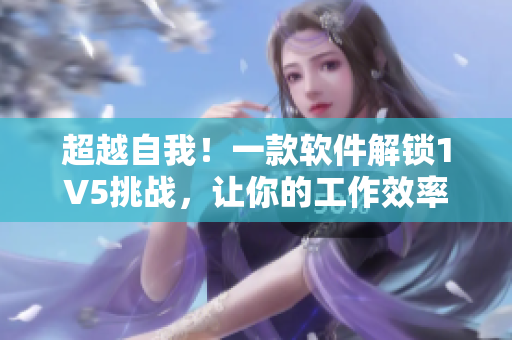 超越自我！一款軟件解鎖1V5挑戰(zhàn)，讓你的工作效率達到新高度