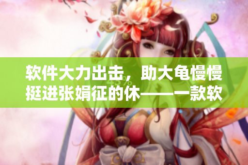 軟件大力出擊，助大龜慢慢挺進張娟征的休——一款軟件能改變體驗！