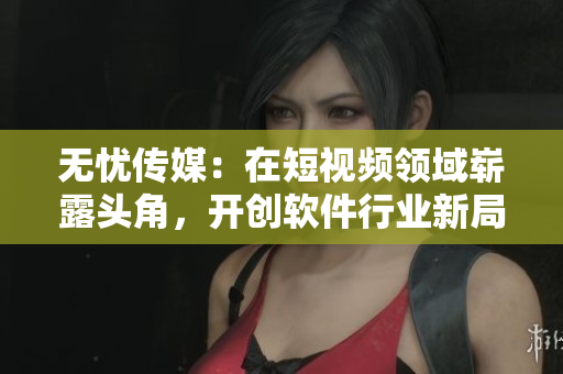 無憂傳媒：在短視頻領域嶄露頭角，開創(chuàng)軟件行業(yè)新局面