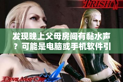 發(fā)現(xiàn)晚上父母房間有黏水聲？可能是電腦或手機(jī)軟件引起的問題