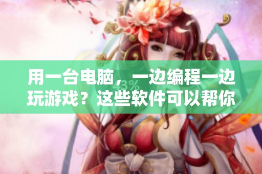 用一臺(tái)電腦，一邊編程一邊玩游戲？這些軟件可以幫你做到！