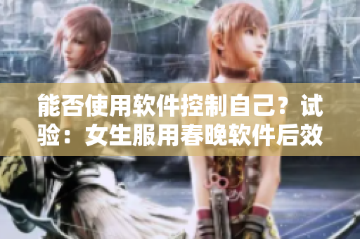 能否使用軟件控制自己？試驗(yàn)：女生服用春晚軟件后效果如何