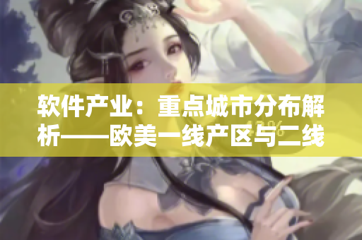 軟件產(chǎn)業(yè)：重點(diǎn)城市分布解析——?dú)W美一線產(chǎn)區(qū)與二線產(chǎn)區(qū)