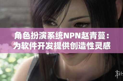 角色扮演系統(tǒng)NPN趙青蔓：為軟件開發(fā)提供創(chuàng)造性靈感和敏捷設(shè)計
