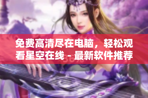 免費高清盡在電腦，輕松觀看星空在線 - 最新軟件推薦