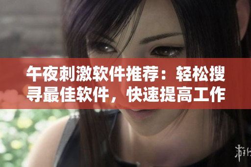 午夜刺激軟件推薦：輕松搜尋最佳軟件，快速提高工作效率！
