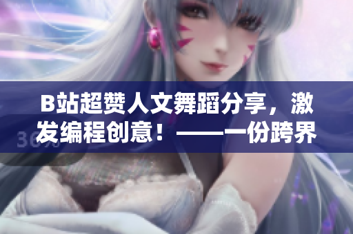 B站超贊人文舞蹈分享，激發(fā)編程創(chuàng)意！——一份跨界靈感的軟件工作者選集