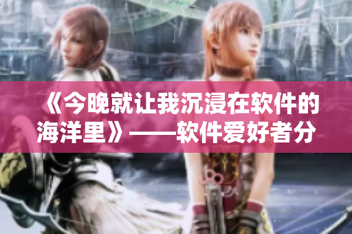 《今晚就讓我沉浸在軟件的海洋里》——軟件愛(ài)好者分享最新技巧