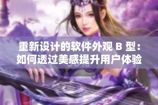 重新設(shè)計(jì)的軟件外觀 B 型：如何透過(guò)美感提升用戶體驗(yàn)？