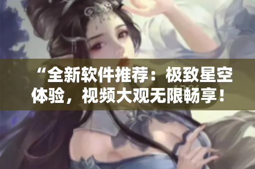 “全新軟件推薦：極致星空體驗(yàn)，視頻大觀無限暢享！”