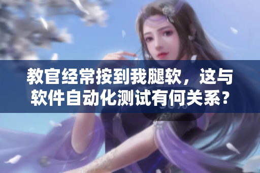 教官經(jīng)常按到我腿軟，這與軟件自動(dòng)化測(cè)試有何關(guān)系？