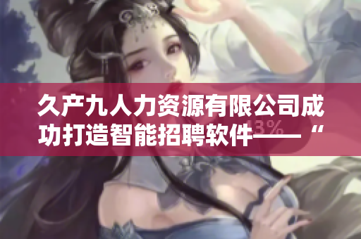 久產(chǎn)九人力資源有限公司成功打造智能招聘軟件——“豐沛有魚(yú)招聘寶”