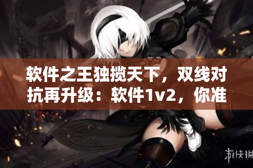 軟件之王獨(dú)攬?zhí)煜?，雙線對(duì)抗再升級(jí)：軟件1v2，你準(zhǔn)備好了嗎？