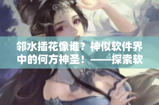 鄰水插花像誰(shuí)？神似軟件界中的何方神圣！——探索軟件設(shè)計(jì)之美
