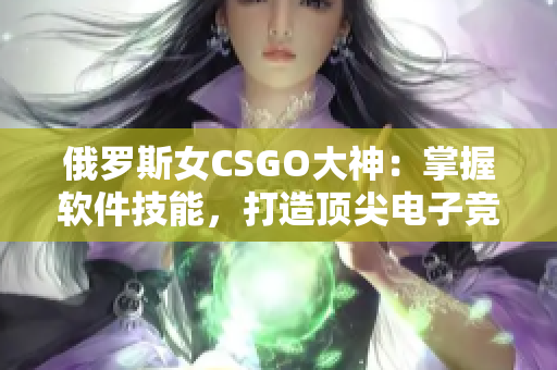 俄羅斯女CSGO大神：掌握軟件技能，打造頂尖電子競(jìng)技戰(zhàn)隊(duì)