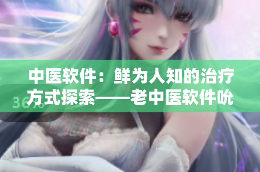 中醫(yī)軟件：鮮為人知的治療方式探索——老中醫(yī)軟件吮吸技術(shù)的奧秘
