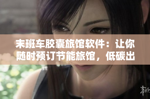 末班車(chē)膠囊旅館軟件：讓你隨時(shí)預(yù)訂節(jié)能旅館，低碳出行，舒適旅居！