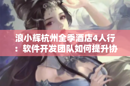 浪小輝杭州全季酒店4人行：軟件開(kāi)發(fā)團(tuán)隊(duì)如何提升協(xié)作效率？