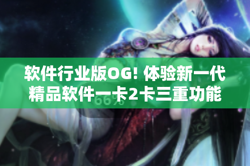 軟件行業(yè)版OG! 體驗新一代精品軟件一卡2卡三重功能