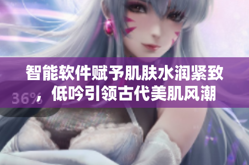 智能軟件賦予肌膚水潤緊致，低吟引領古代美肌風潮