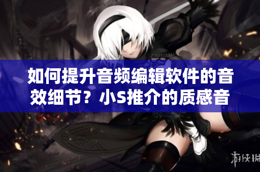 如何提升音頻編輯軟件的音效細節(jié)？小S推介的質(zhì)感音頻編輯軟件引爆市場！