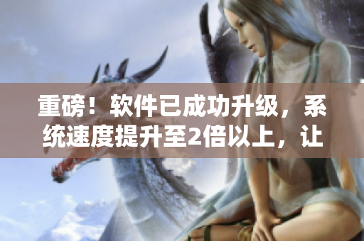 重磅！軟件已成功升級，系統(tǒng)速度提升至2倍以上，讓您輕松駕馭！