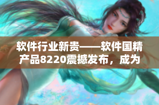 軟件行業(yè)新貴——軟件國精產(chǎn)品8220震撼發(fā)布，成為業(yè)內(nèi)矚目焦點