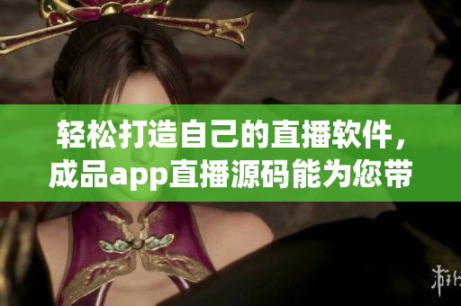 輕松打造自己的直播軟件，成品app直播源碼能為您帶來的便利！
