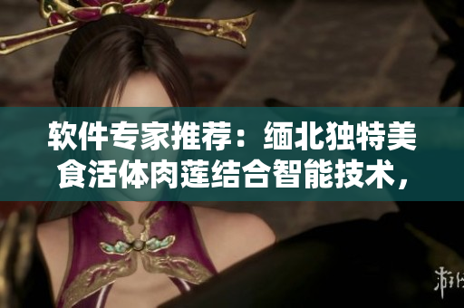 軟件專(zhuān)家推薦：緬北獨(dú)特美食活體肉蓮結(jié)合智能技術(shù)，實(shí)現(xiàn)點(diǎn)餐在線(xiàn)體驗(yàn)