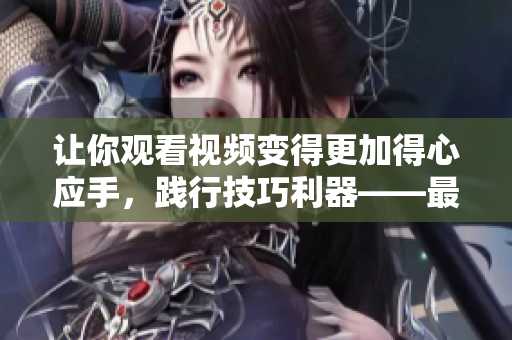 讓你觀看視頻變得更加得心應(yīng)手，踐行技巧利器——最新軟件使用方法簡介