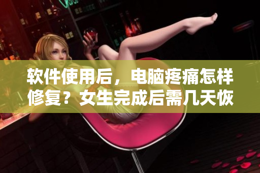 軟件使用后，電腦疼痛怎樣修復？女生完成后需幾天恢復？