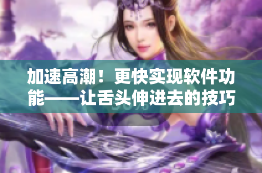 加速高潮！更快實現(xiàn)軟件功能——讓舌頭伸進去的技巧