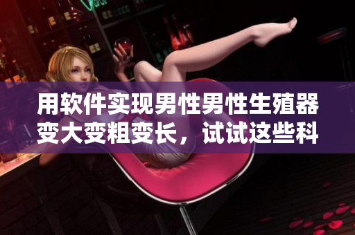 用軟件實現(xiàn)男性男性生殖器變大變粗變長，試試這些科技方法！