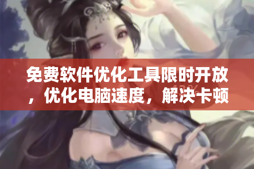 免費軟件優(yōu)化工具限時開放，優(yōu)化電腦速度，解決卡頓煩惱！