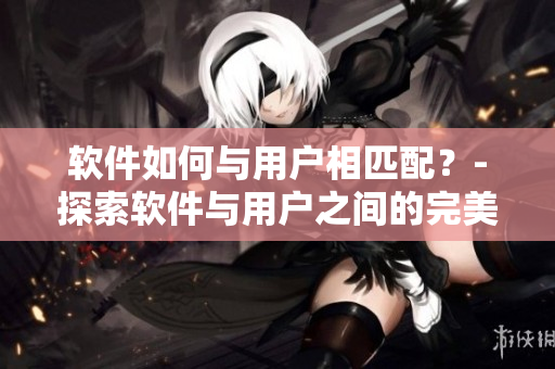 軟件如何與用戶相匹配？-探索軟件與用戶之間的完美配對方法