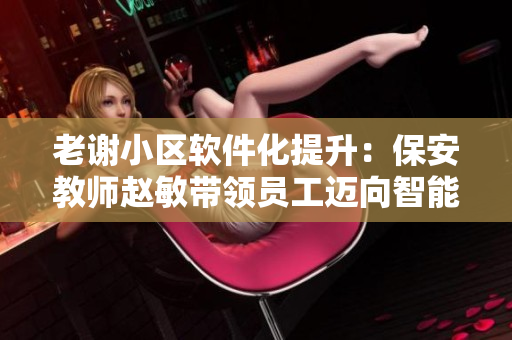 老謝小區(qū)軟件化提升：保安教師趙敏帶領員工邁向智能化安保新時代！