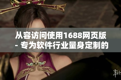 從容訪問(wèn)使用1688網(wǎng)頁(yè)版 - 專(zhuān)為軟件行業(yè)量身定制的新入口