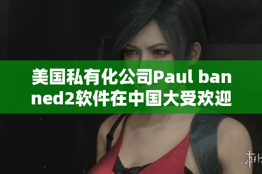 美國私有化公司Paul banned2軟件在中國大受歡迎