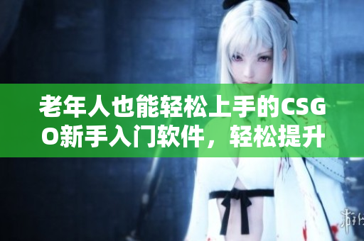 老年人也能輕松上手的CSGO新手入門軟件，輕松提升游戲技巧