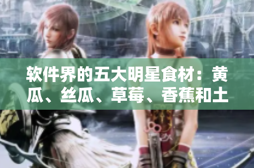 軟件界的五大明星食材：黃瓜、絲瓜、草莓、香蕉和土豆！