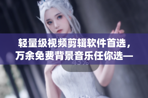輕量級(jí)視頻剪輯軟件首選，萬余免費(fèi)背景音樂任你選——視頻bgm大全