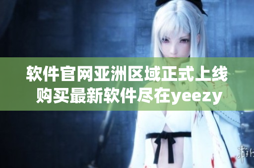 軟件官網(wǎng)亞洲區(qū)域正式上線 購買最新軟件盡在yeezy