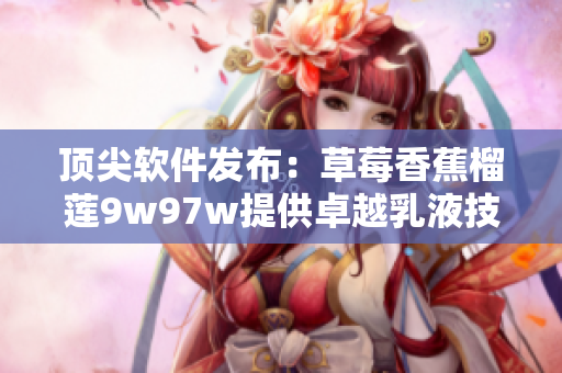 頂尖軟件發(fā)布：草莓香蕉榴蓮9w97w提供卓越乳液技術(shù)