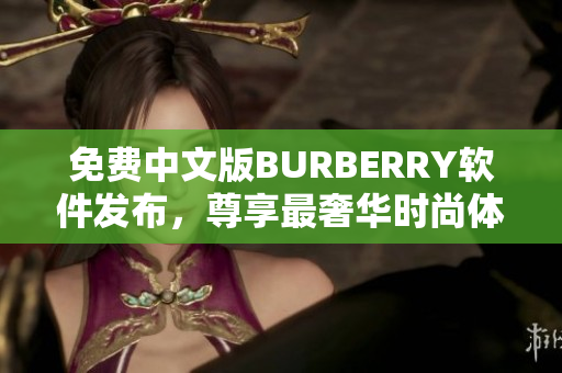 免費中文版BURBERRY軟件發(fā)布，尊享最奢華時尚體驗！