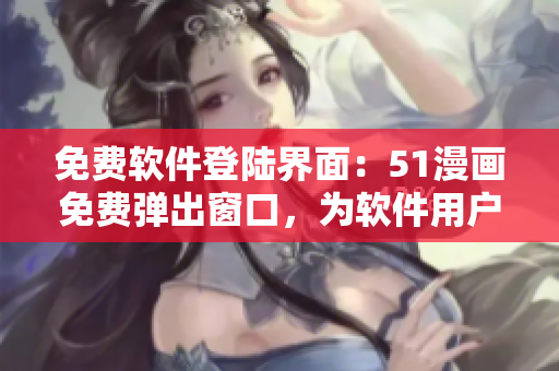 免費軟件登陸界面：51漫畫免費彈出窗口，為軟件用戶提供更好的使用體驗