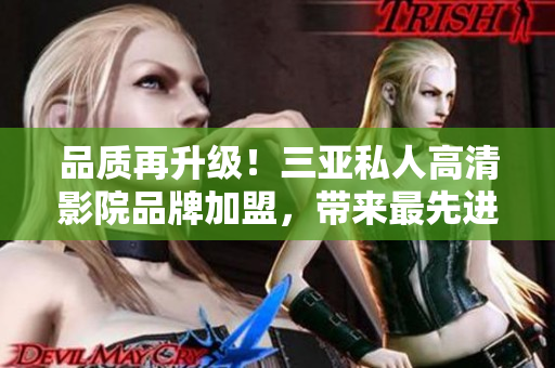品質(zhì)再升級(jí)！三亞私人高清影院品牌加盟，帶來(lái)最先進(jìn)的軟件體驗(yàn)