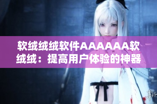 軟絨絨絨軟件AAAAAA軟絨絨：提高用戶體驗(yàn)的神器