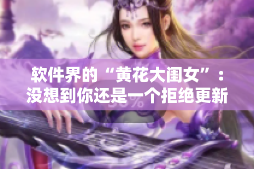 軟件界的“黃花大閨女”：沒想到你還是一個(gè)拒絕更新軟件的人嗎？