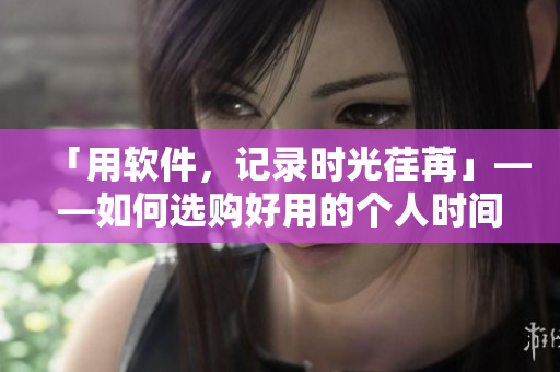 「用軟件，記錄時(shí)光荏苒」——如何選購好用的個(gè)人時(shí)間管理工具