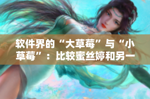 軟件界的“大草莓”與“小草莓”：比較蜜絲婷和另一款軟件的優(yōu)劣